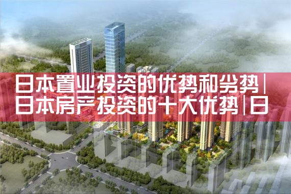 日本置业投资的优势和劣势|日本移民