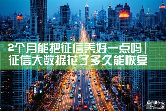 2个月能把征信养好一点吗|养征信|债务重组