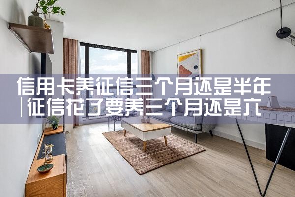信用卡养征信三个月还是半年|养征信|债务重组