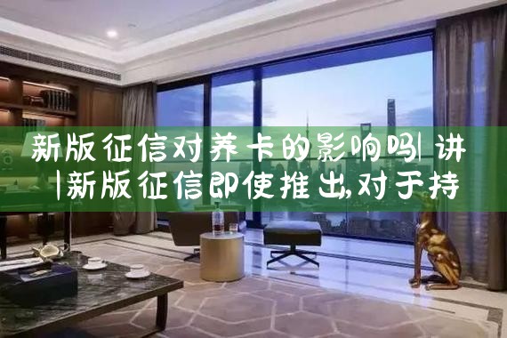 新版征信对养卡的影响吗|养征信|债务重组
