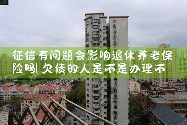 征信有问题会影响退休养老保险吗|养征信|债务重组