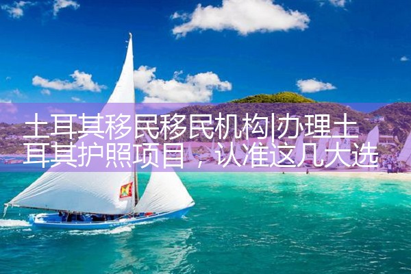 土耳其移民移民机构|孚瑞来移民
