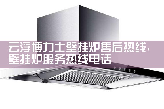 云浮博力士壁挂炉售后热线