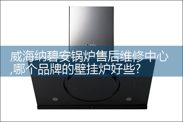 威海纳碧安锅炉售后维修中心