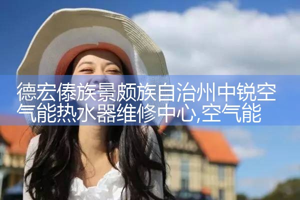 德宏傣族景颇族自治州中锐空气能热水器维修中心