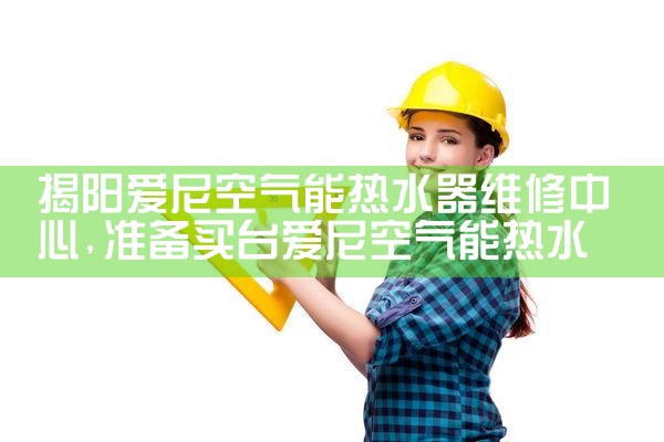 揭阳爱尼空气能热水器维修中心