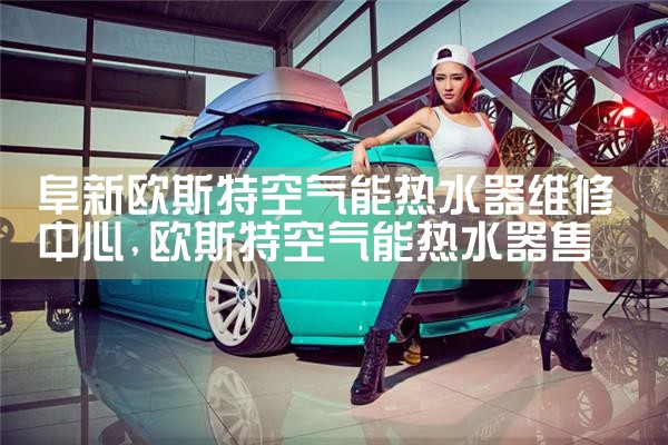 阜新欧斯特空气能热水器维修中心