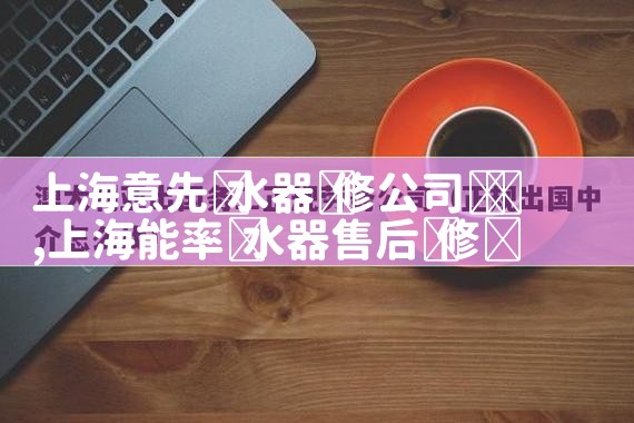 上海意先热水器维修公司电话