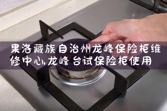 果洛藏族自治州龙峰保险柜维修中心