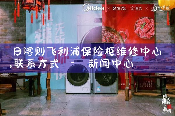 日喀则飞利浦保险柜维修中心